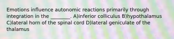 Emotions inﬂuence autonomic reactions primarily through integration in the ________. A)inferior colliculus B)hypothalamus C)lateral horn of the spinal cord D)lateral geniculate of the thalamus