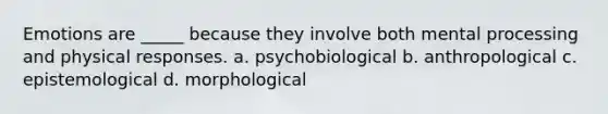 Emotions are _____ because they involve both mental processing and physical responses. a. psychobiological b. anthropological c. epistemological d. morphological