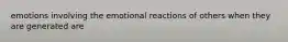 emotions involving the emotional reactions of others when they are generated are