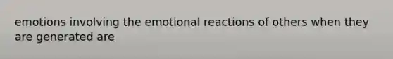 emotions involving the emotional reactions of others when they are generated are