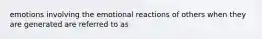 emotions involving the emotional reactions of others when they are generated are referred to as