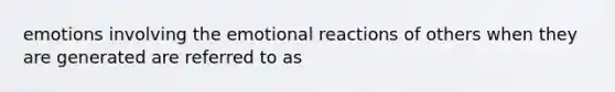 emotions involving the emotional reactions of others when they are generated are referred to as