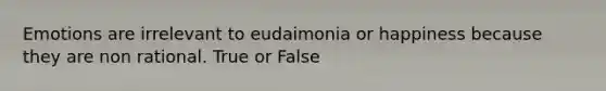 Emotions are irrelevant to eudaimonia or happiness because they are non rational. True or False