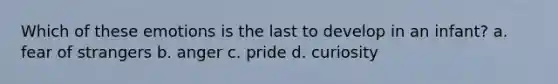 Which of these emotions is the last to develop in an infant? a. fear of strangers b. anger c. pride d. curiosity