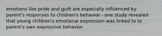 emotions like pride and guilt are especially influenced by parent's responses to children's behavior - one study revealed that young children's emotional expression was linked to to parent's own expressive behavior