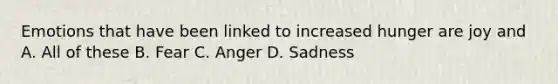 Emotions that have been linked to increased hunger are joy and A. All of these B. Fear C. Anger D. Sadness