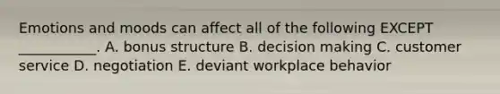 Emotions and moods can affect all of the following EXCEPT​ ___________. A. bonus structure B. decision making C. customer service D. negotiation E. deviant workplace behavior