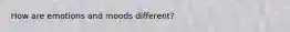 How are emotions and moods different?