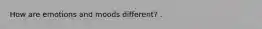 How are emotions and moods different? .