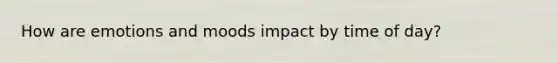 How are emotions and moods impact by time of day?