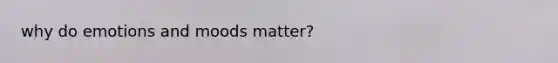 why do emotions and moods matter?