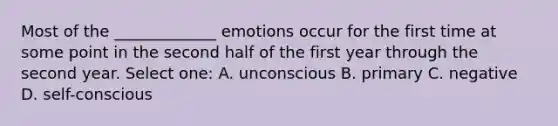 Most of the _____________ emotions occur for the first time at some point in the second half of the first year through the second year. Select one: A. unconscious B. primary C. negative D. self-conscious