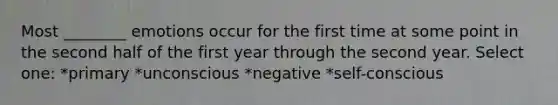 Most ________ emotions occur for the first time at some point in the second half of the first year through the second year. Select one: *primary *unconscious *negative *self-conscious