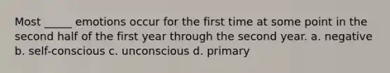 Most _____ emotions occur for the first time at some point in the second half of the first year through the second year. a. negative b. self-conscious c. unconscious d. primary