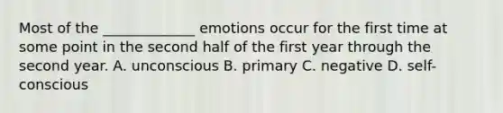 Most of the _____________ emotions occur for the first time at some point in the second half of the first year through the second year. A. unconscious B. primary C. negative D. self-conscious