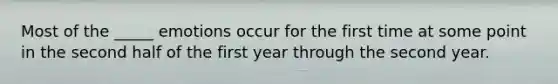 Most of the _____ emotions occur for the first time at some point in the second half of the first year through the second year.