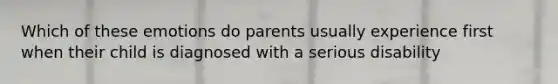 Which of these emotions do parents usually experience first when their child is diagnosed with a serious disability