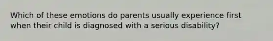 Which of these emotions do parents usually experience first when their child is diagnosed with a serious disability?