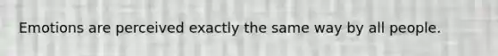 Emotions are perceived exactly the same way by all people.