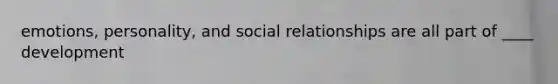 emotions, personality, and social relationships are all part of ____ development