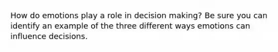 How do emotions play a role in decision making? Be sure you can identify an example of the three different ways emotions can influence decisions.