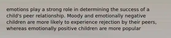 emotions play a strong role in determining the success of a child's peer relationship. Moody and emotionally negative children are more likely to experience rejection by their peers, whereas emotionally positive children are more popular