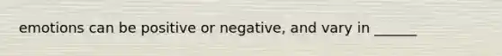 emotions can be positive or negative, and vary in ______