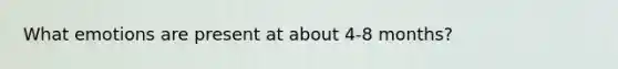 What emotions are present at about 4-8 months?