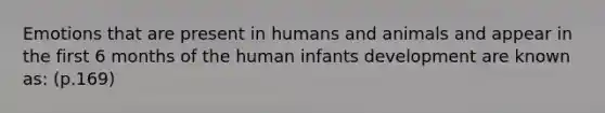 Emotions that are present in humans and animals and appear in the first 6 months of the human infants development are known as: (p.169)