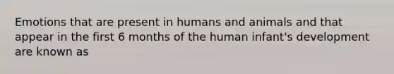 Emotions that are present in humans and animals and that appear in the first 6 months of the human infant's development are known as