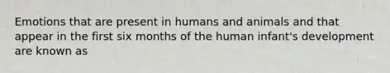 Emotions that are present in humans and animals and that appear in the first six months of the human infant's development are known as