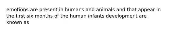 emotions are present in humans and animals and that appear in the first six months of the human infants development are known as