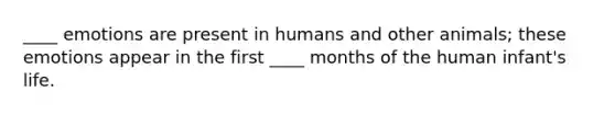 ____ emotions are present in humans and other animals; these emotions appear in the first ____ months of the human infant's life.