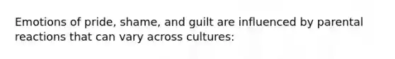 Emotions of pride, shame, and guilt are influenced by parental reactions that can vary across cultures: