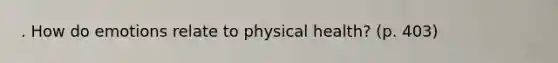 . How do emotions relate to physical health? (p. 403)