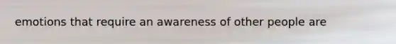 emotions that require an awareness of other people are