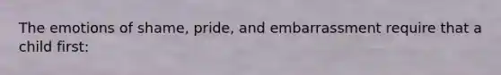 The emotions of shame, pride, and embarrassment require that a child first: