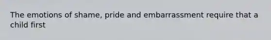 The emotions of shame, pride and embarrassment require that a child first