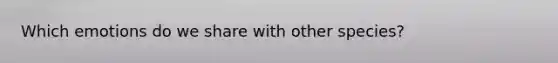 Which emotions do we share with other species?