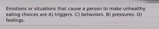 Emotions or situations that cause a person to make unhealthy eating choices are A) triggers. C) behaviors. B) pressures. D) feelings.