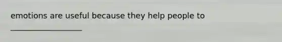 emotions are useful because they help people to __________________