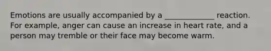 Emotions are usually accompanied by a _____________ reaction. For example, anger can cause an increase in heart rate, and a person may tremble or their face may become warm.