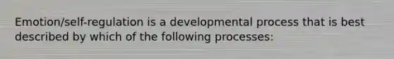 Emotion/self-regulation is a developmental process that is best described by which of the following processes: