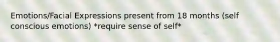Emotions/Facial Expressions present from 18 months (self conscious emotions) *require sense of self*