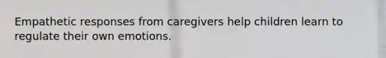 Empathetic responses from caregivers help children learn to regulate their own emotions.