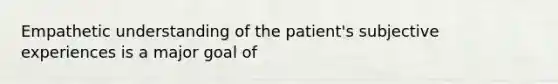 Empathetic understanding of the patient's subjective experiences is a major goal of