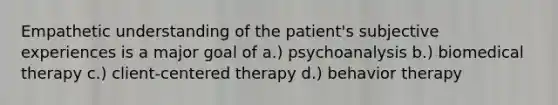 Empathetic understanding of the patient's subjective experiences is a major goal of a.) psychoanalysis b.) biomedical therapy c.) client-centered therapy d.) behavior therapy