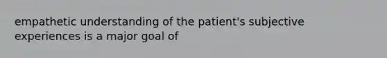 empathetic understanding of the patient's subjective experiences is a major goal of