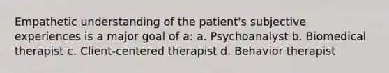 Empathetic understanding of the patient's subjective experiences is a major goal of a: a. Psychoanalyst b. Biomedical therapist c. Client-centered therapist d. Behavior therapist