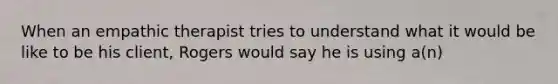 When an empathic therapist tries to understand what it would be like to be his client, Rogers would say he is using a(n)